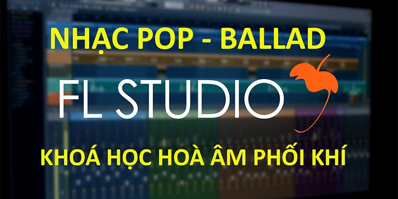 Khoá Học Hoà Âm Phối Khí - Nhạc Pop Ballad - Phần Mềm Fl Studio